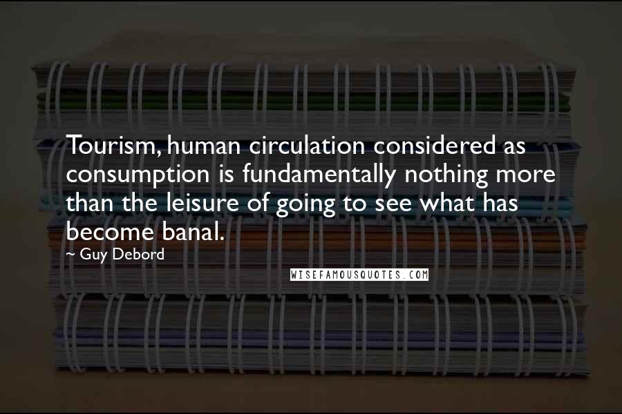 Guy Debord Quotes: Tourism, human circulation considered as consumption is fundamentally nothing more than the leisure of going to see what has become banal.