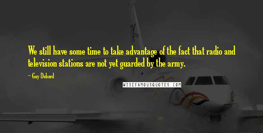 Guy Debord Quotes: We still have some time to take advantage of the fact that radio and television stations are not yet guarded by the army.