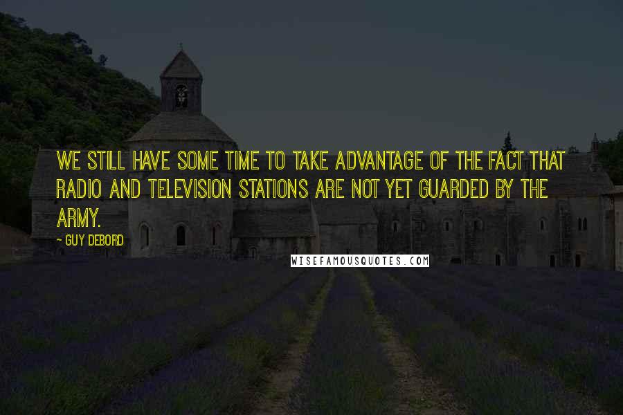 Guy Debord Quotes: We still have some time to take advantage of the fact that radio and television stations are not yet guarded by the army.