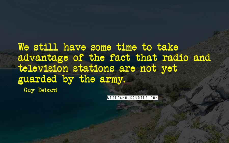 Guy Debord Quotes: We still have some time to take advantage of the fact that radio and television stations are not yet guarded by the army.