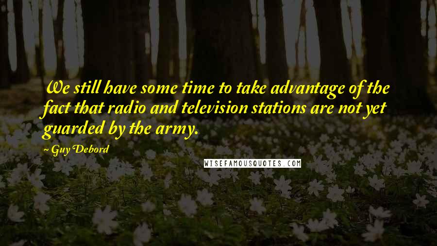 Guy Debord Quotes: We still have some time to take advantage of the fact that radio and television stations are not yet guarded by the army.