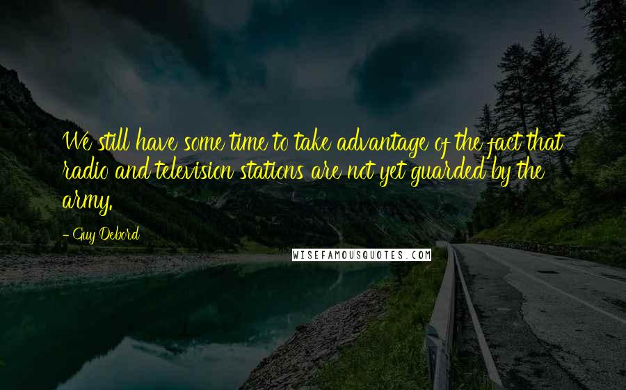 Guy Debord Quotes: We still have some time to take advantage of the fact that radio and television stations are not yet guarded by the army.