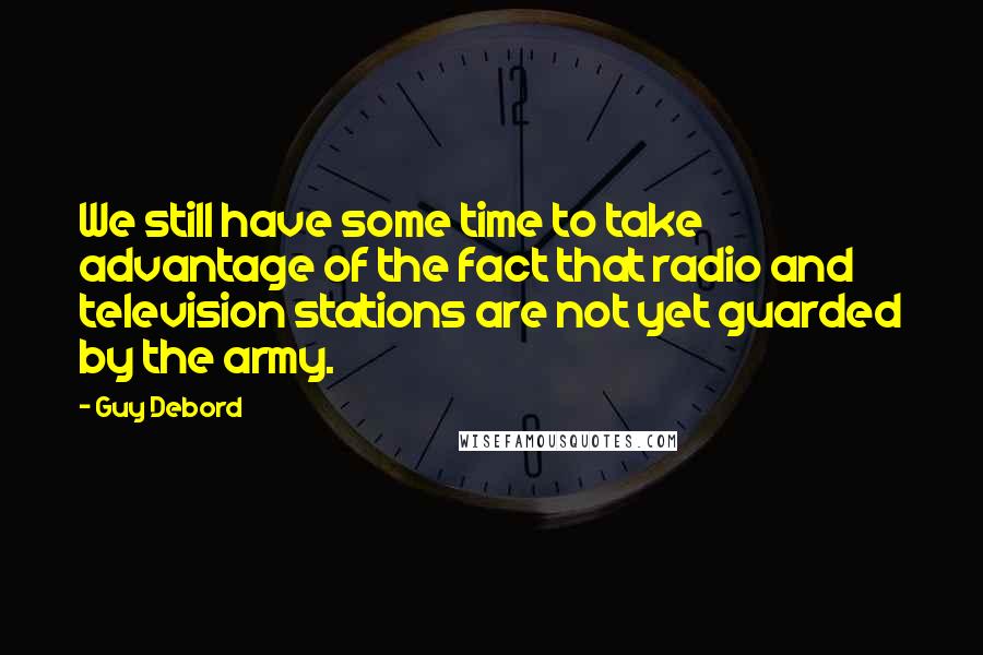 Guy Debord Quotes: We still have some time to take advantage of the fact that radio and television stations are not yet guarded by the army.