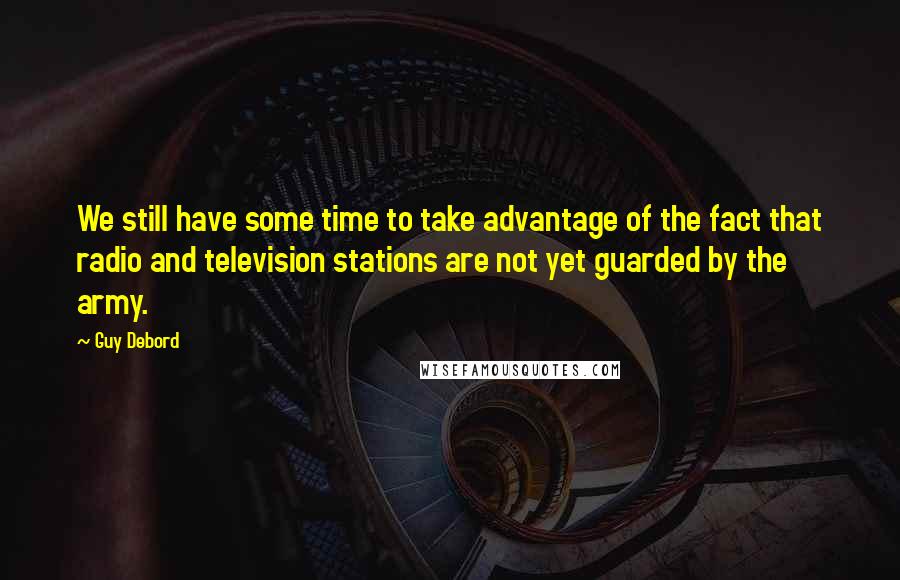 Guy Debord Quotes: We still have some time to take advantage of the fact that radio and television stations are not yet guarded by the army.