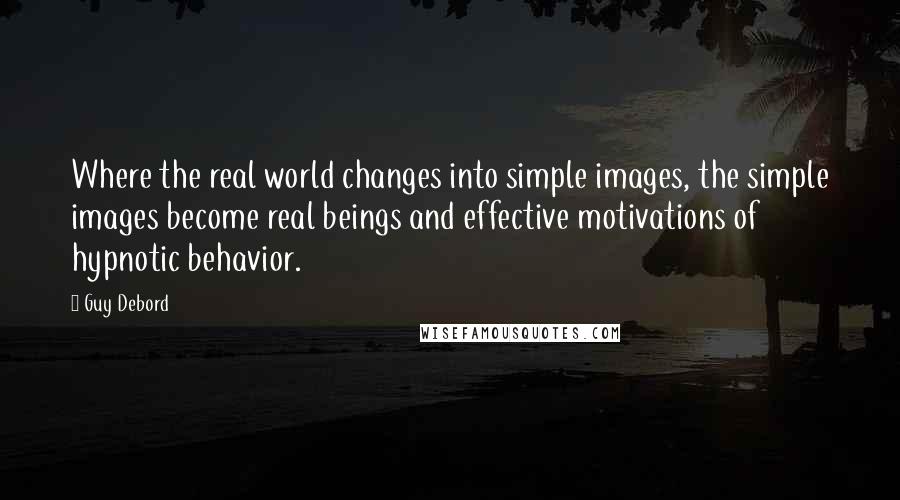 Guy Debord Quotes: Where the real world changes into simple images, the simple images become real beings and effective motivations of hypnotic behavior.