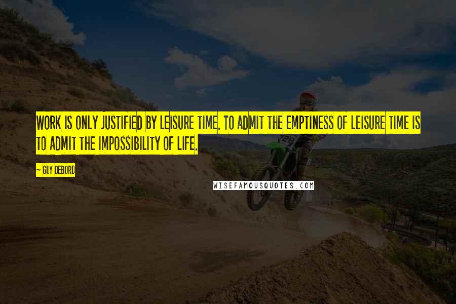 Guy Debord Quotes: Work is only justified by leisure time. To admit the emptiness of leisure time is to admit the impossibility of life.