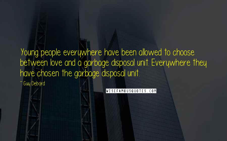 Guy Debord Quotes: Young people everywhere have been allowed to choose between love and a garbage disposal unit. Everywhere they have chosen the garbage disposal unit.