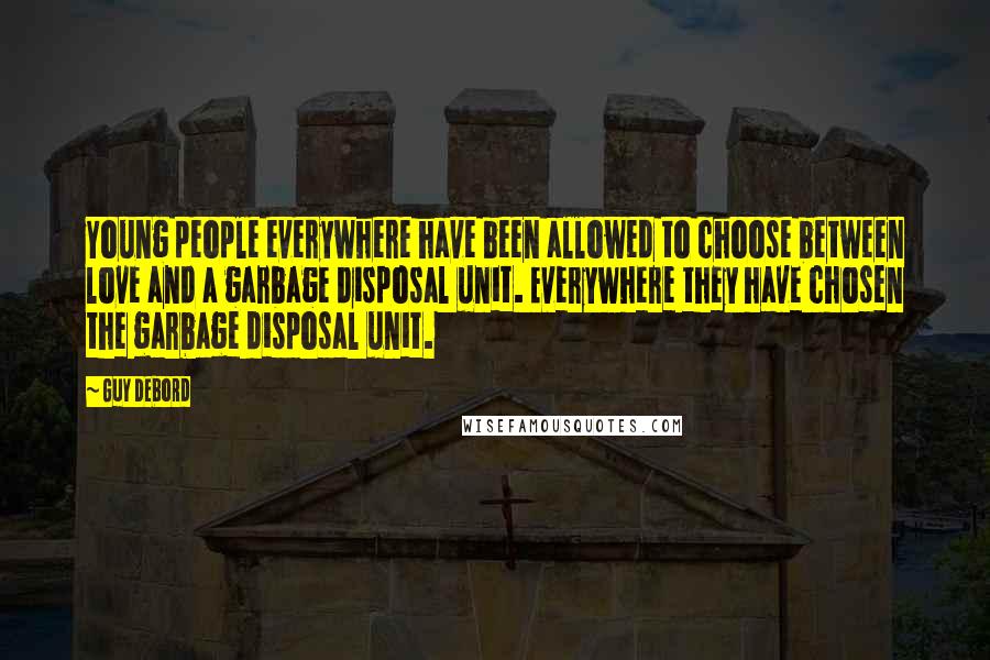 Guy Debord Quotes: Young people everywhere have been allowed to choose between love and a garbage disposal unit. Everywhere they have chosen the garbage disposal unit.