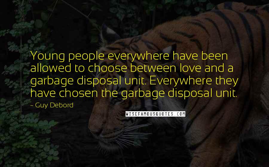 Guy Debord Quotes: Young people everywhere have been allowed to choose between love and a garbage disposal unit. Everywhere they have chosen the garbage disposal unit.