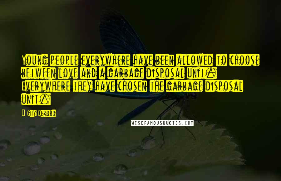 Guy Debord Quotes: Young people everywhere have been allowed to choose between love and a garbage disposal unit. Everywhere they have chosen the garbage disposal unit.