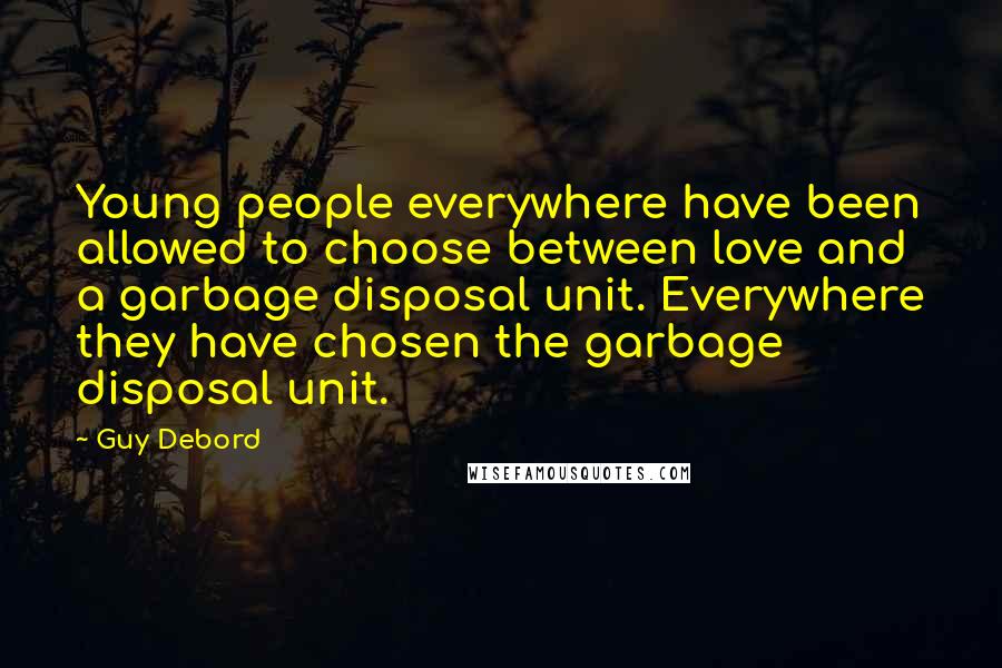 Guy Debord Quotes: Young people everywhere have been allowed to choose between love and a garbage disposal unit. Everywhere they have chosen the garbage disposal unit.