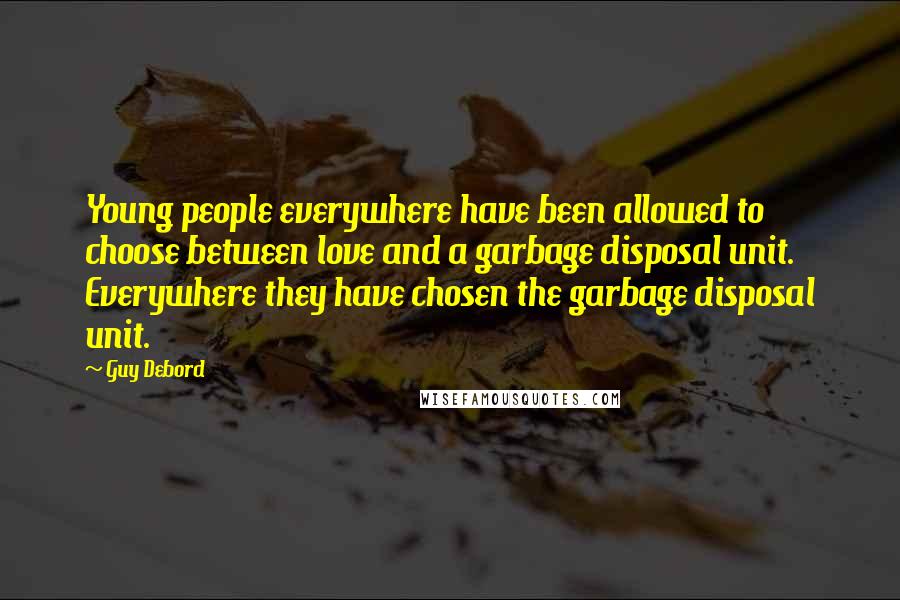Guy Debord Quotes: Young people everywhere have been allowed to choose between love and a garbage disposal unit. Everywhere they have chosen the garbage disposal unit.