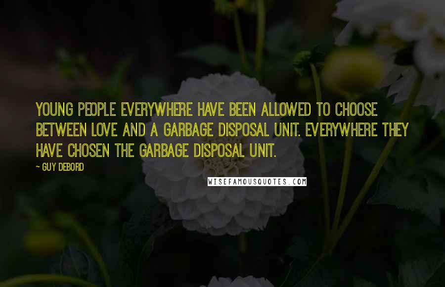 Guy Debord Quotes: Young people everywhere have been allowed to choose between love and a garbage disposal unit. Everywhere they have chosen the garbage disposal unit.