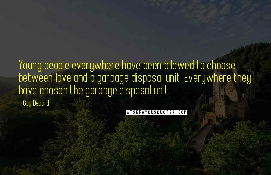 Guy Debord Quotes: Young people everywhere have been allowed to choose between love and a garbage disposal unit. Everywhere they have chosen the garbage disposal unit.