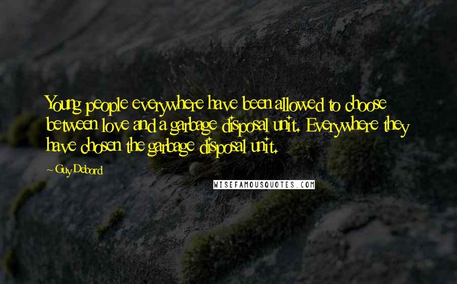 Guy Debord Quotes: Young people everywhere have been allowed to choose between love and a garbage disposal unit. Everywhere they have chosen the garbage disposal unit.