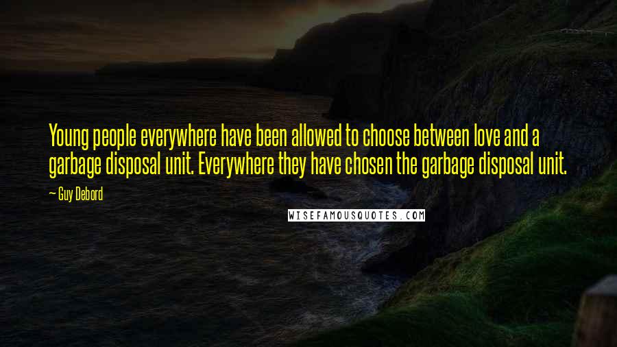 Guy Debord Quotes: Young people everywhere have been allowed to choose between love and a garbage disposal unit. Everywhere they have chosen the garbage disposal unit.