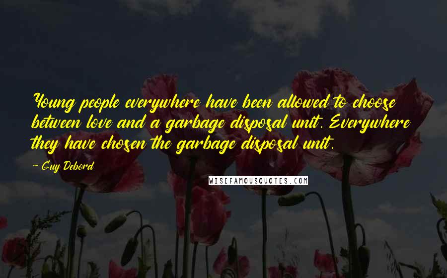 Guy Debord Quotes: Young people everywhere have been allowed to choose between love and a garbage disposal unit. Everywhere they have chosen the garbage disposal unit.