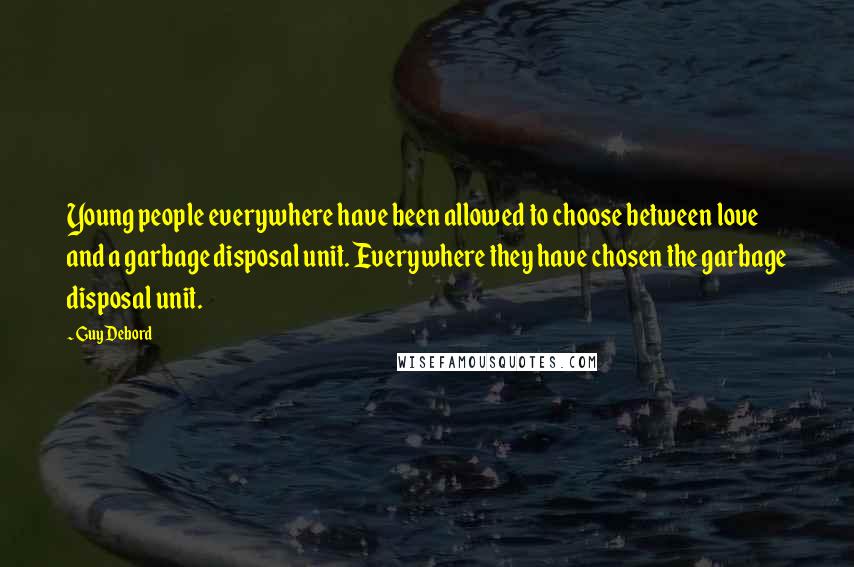 Guy Debord Quotes: Young people everywhere have been allowed to choose between love and a garbage disposal unit. Everywhere they have chosen the garbage disposal unit.