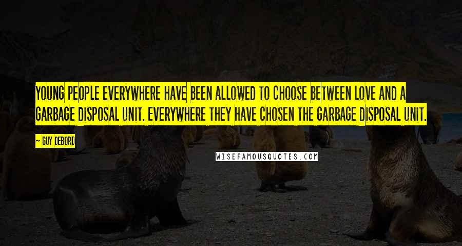 Guy Debord Quotes: Young people everywhere have been allowed to choose between love and a garbage disposal unit. Everywhere they have chosen the garbage disposal unit.