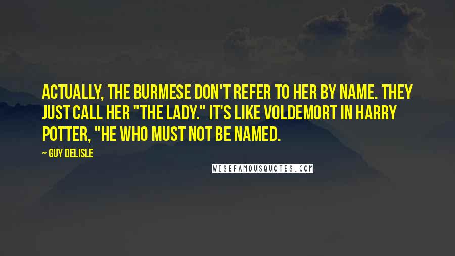 Guy Delisle Quotes: Actually, the Burmese don't refer to her by name. They just call her "The Lady." It's like Voldemort in Harry Potter, "He Who Must Not Be Named.