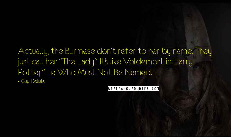 Guy Delisle Quotes: Actually, the Burmese don't refer to her by name. They just call her "The Lady." It's like Voldemort in Harry Potter, "He Who Must Not Be Named.