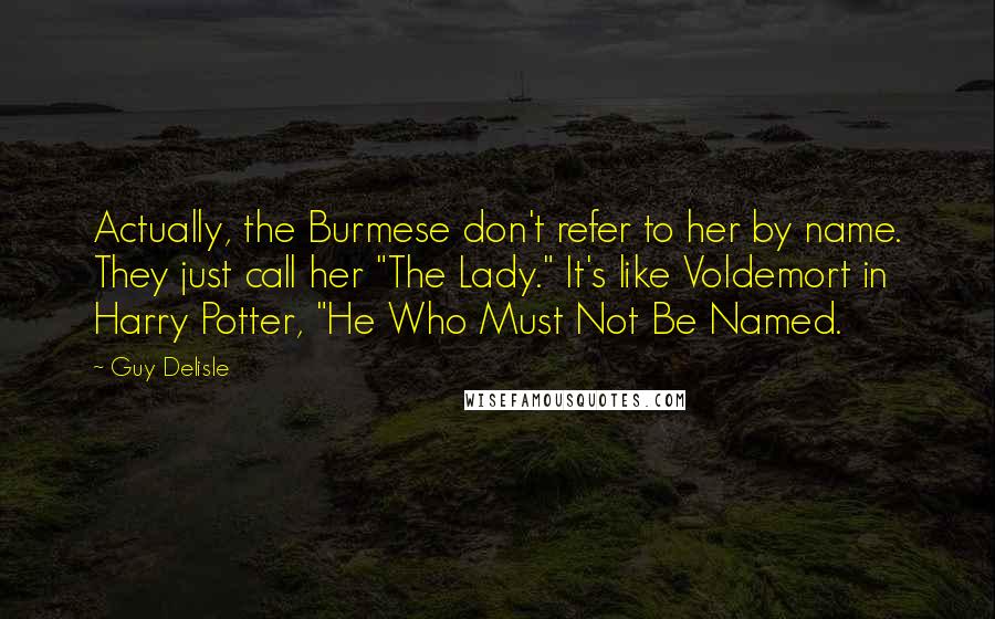 Guy Delisle Quotes: Actually, the Burmese don't refer to her by name. They just call her "The Lady." It's like Voldemort in Harry Potter, "He Who Must Not Be Named.