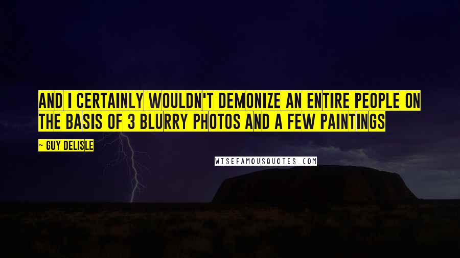 Guy Delisle Quotes: And I certainly wouldn't demonize an entire people on the basis of 3 blurry photos and a few paintings