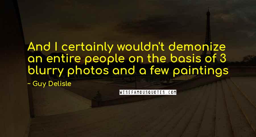Guy Delisle Quotes: And I certainly wouldn't demonize an entire people on the basis of 3 blurry photos and a few paintings