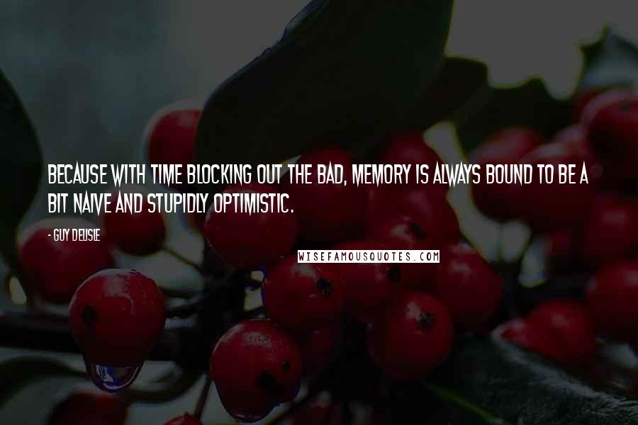 Guy Delisle Quotes: Because with time blocking out the bad, memory is always bound to be a bit naive and stupidly optimistic.