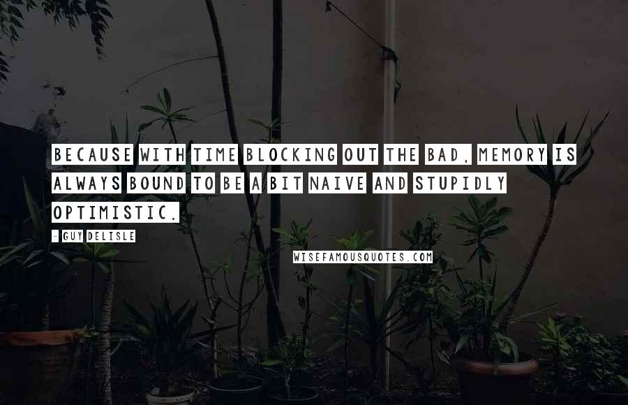 Guy Delisle Quotes: Because with time blocking out the bad, memory is always bound to be a bit naive and stupidly optimistic.