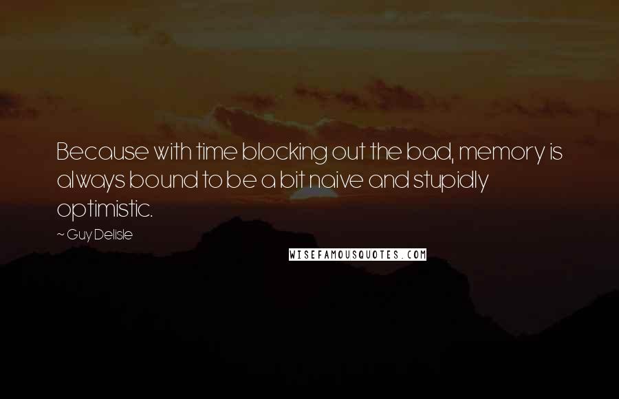 Guy Delisle Quotes: Because with time blocking out the bad, memory is always bound to be a bit naive and stupidly optimistic.