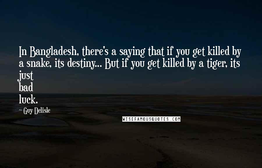 Guy Delisle Quotes: In Bangladesh, there's a saying that if you get killed by a snake, its destiny... But if you get killed by a tiger, its just bad luck.