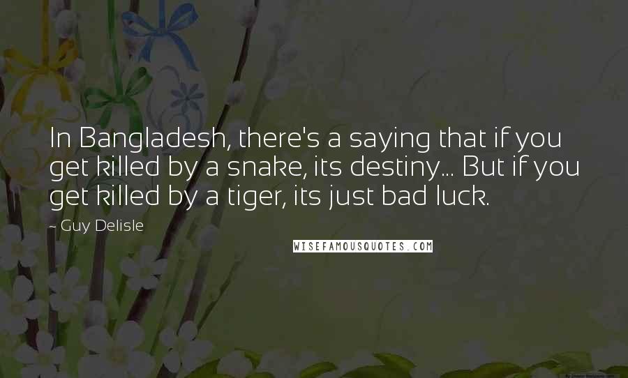 Guy Delisle Quotes: In Bangladesh, there's a saying that if you get killed by a snake, its destiny... But if you get killed by a tiger, its just bad luck.