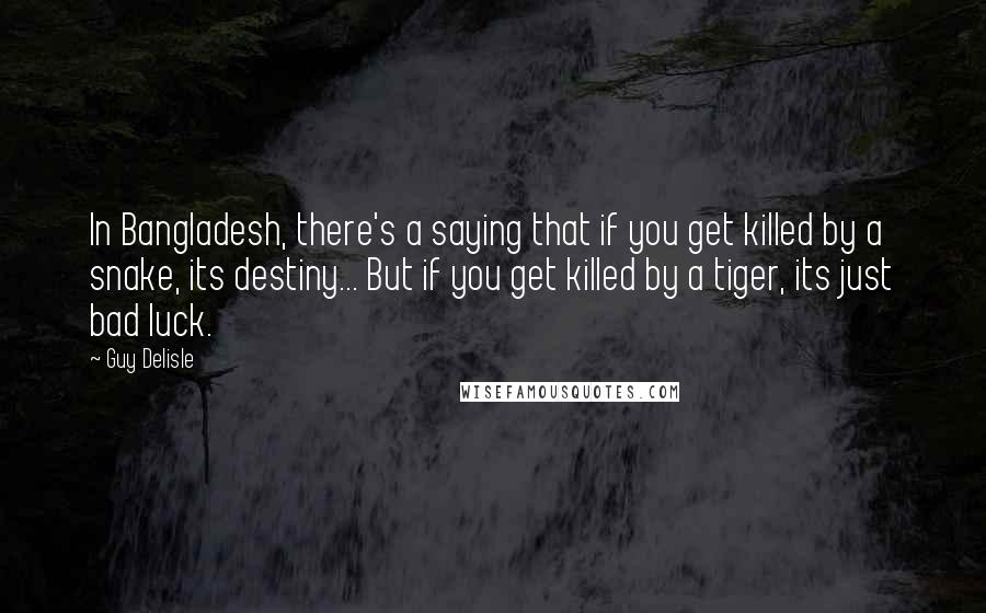 Guy Delisle Quotes: In Bangladesh, there's a saying that if you get killed by a snake, its destiny... But if you get killed by a tiger, its just bad luck.