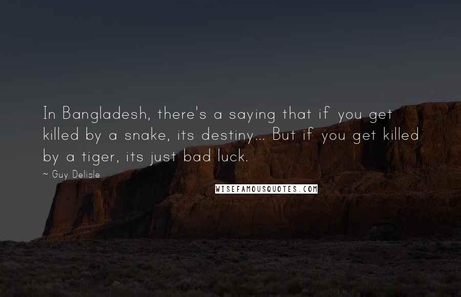 Guy Delisle Quotes: In Bangladesh, there's a saying that if you get killed by a snake, its destiny... But if you get killed by a tiger, its just bad luck.