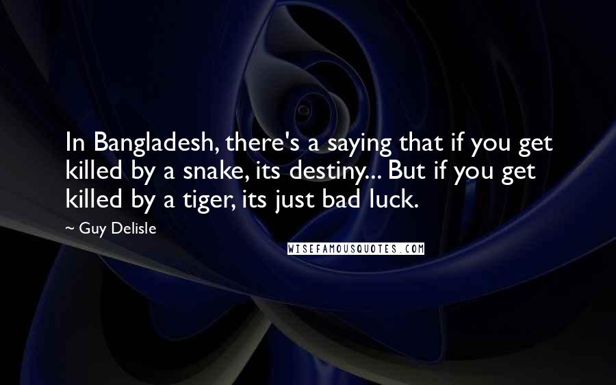 Guy Delisle Quotes: In Bangladesh, there's a saying that if you get killed by a snake, its destiny... But if you get killed by a tiger, its just bad luck.