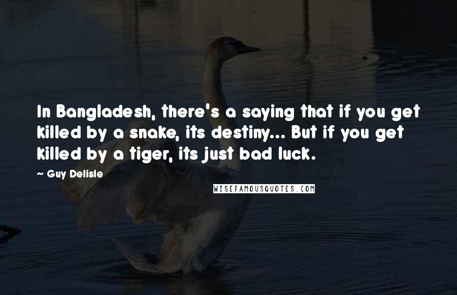 Guy Delisle Quotes: In Bangladesh, there's a saying that if you get killed by a snake, its destiny... But if you get killed by a tiger, its just bad luck.