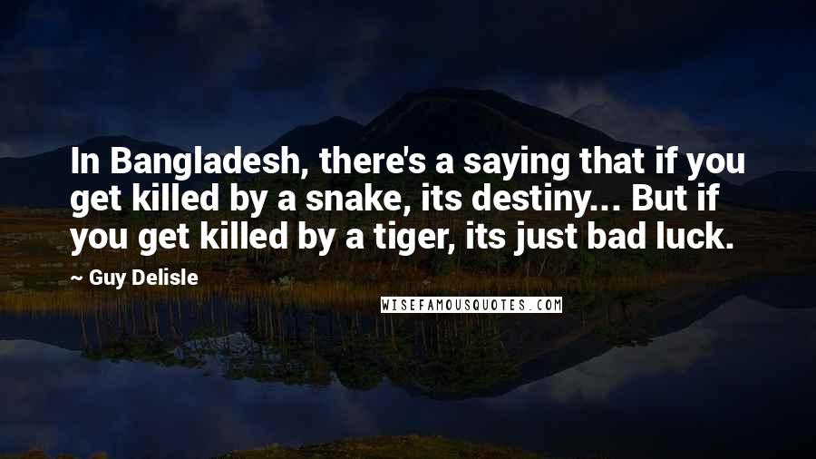 Guy Delisle Quotes: In Bangladesh, there's a saying that if you get killed by a snake, its destiny... But if you get killed by a tiger, its just bad luck.
