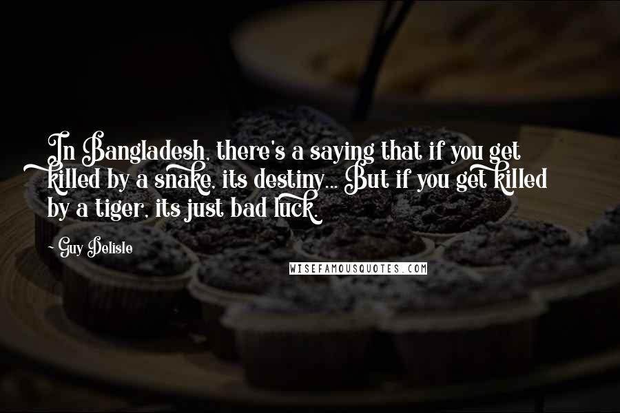 Guy Delisle Quotes: In Bangladesh, there's a saying that if you get killed by a snake, its destiny... But if you get killed by a tiger, its just bad luck.