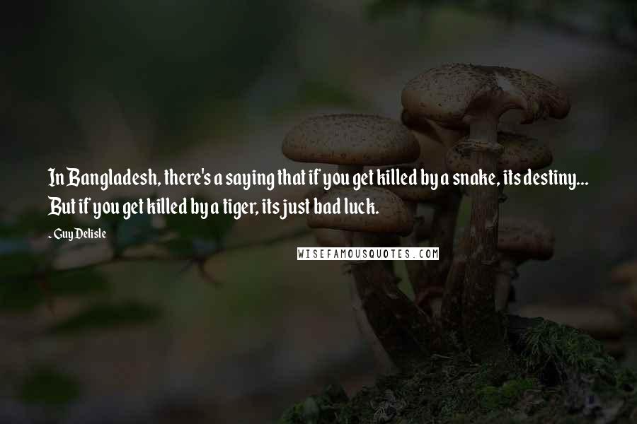 Guy Delisle Quotes: In Bangladesh, there's a saying that if you get killed by a snake, its destiny... But if you get killed by a tiger, its just bad luck.