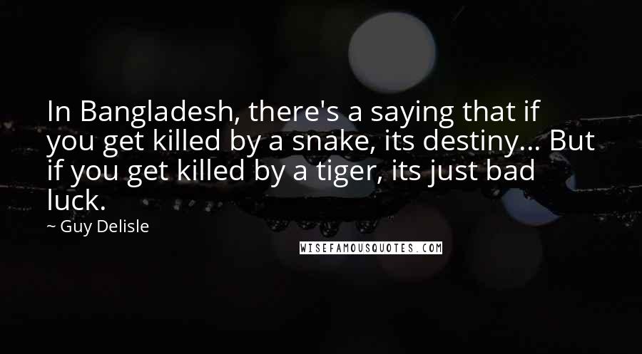 Guy Delisle Quotes: In Bangladesh, there's a saying that if you get killed by a snake, its destiny... But if you get killed by a tiger, its just bad luck.