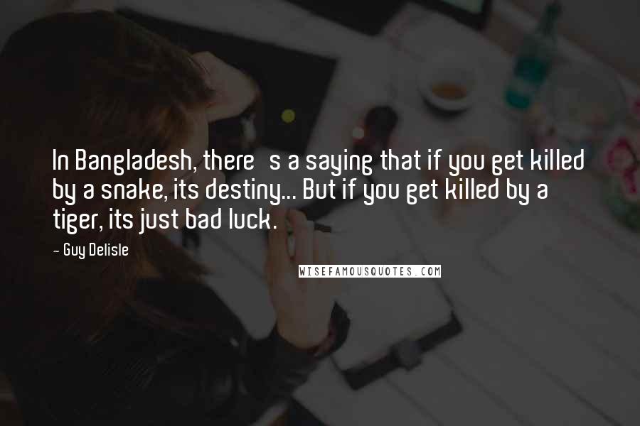 Guy Delisle Quotes: In Bangladesh, there's a saying that if you get killed by a snake, its destiny... But if you get killed by a tiger, its just bad luck.