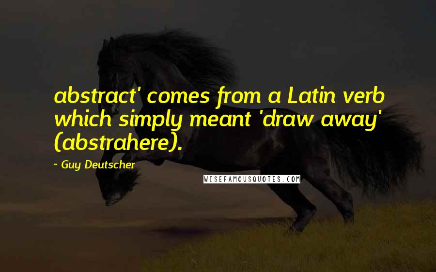 Guy Deutscher Quotes: abstract' comes from a Latin verb which simply meant 'draw away' (abstrahere).