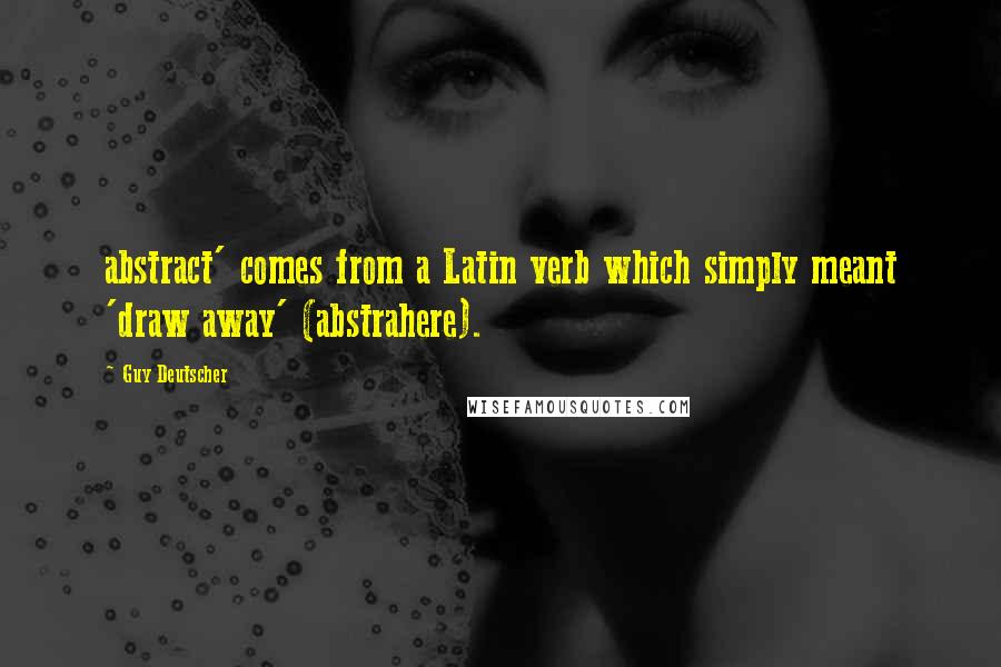 Guy Deutscher Quotes: abstract' comes from a Latin verb which simply meant 'draw away' (abstrahere).