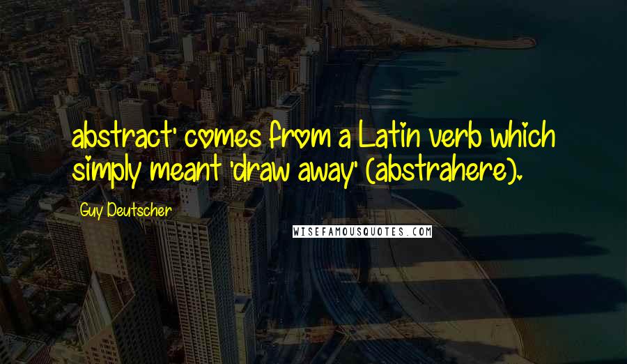 Guy Deutscher Quotes: abstract' comes from a Latin verb which simply meant 'draw away' (abstrahere).