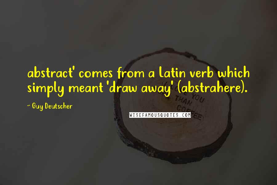 Guy Deutscher Quotes: abstract' comes from a Latin verb which simply meant 'draw away' (abstrahere).