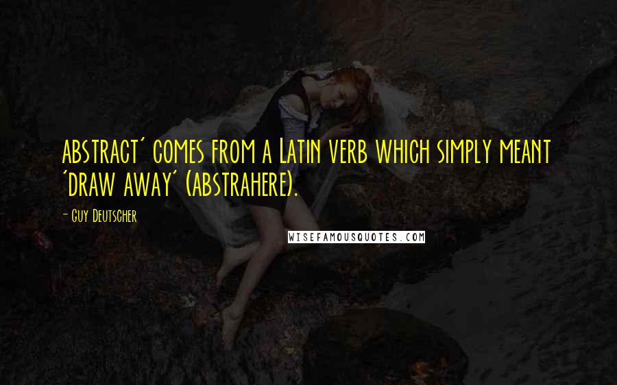 Guy Deutscher Quotes: abstract' comes from a Latin verb which simply meant 'draw away' (abstrahere).