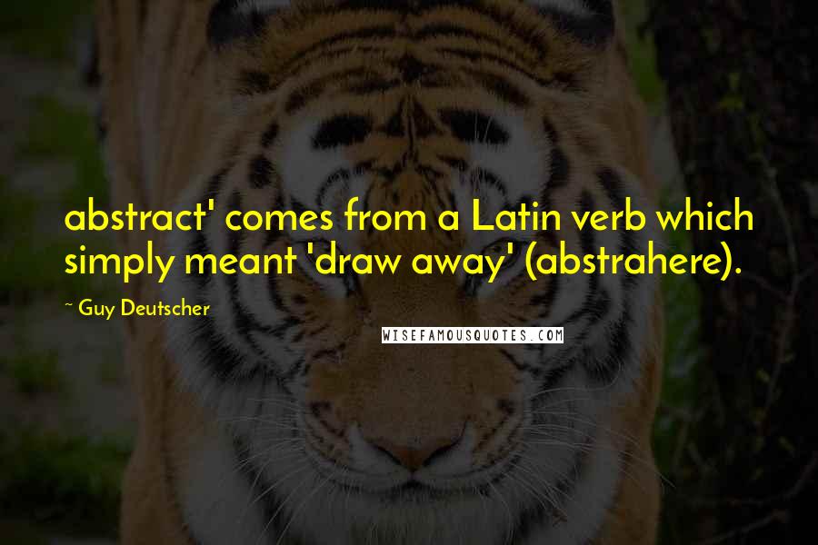 Guy Deutscher Quotes: abstract' comes from a Latin verb which simply meant 'draw away' (abstrahere).