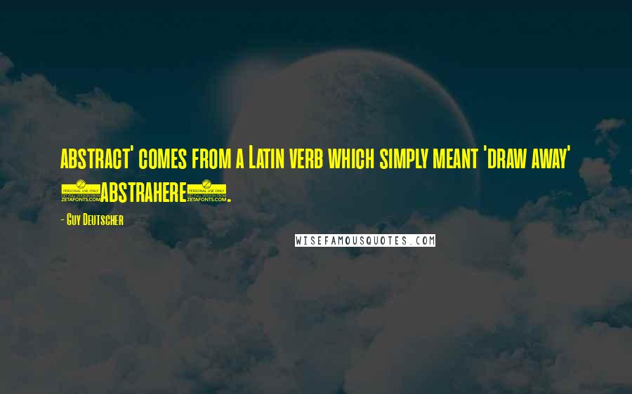 Guy Deutscher Quotes: abstract' comes from a Latin verb which simply meant 'draw away' (abstrahere).