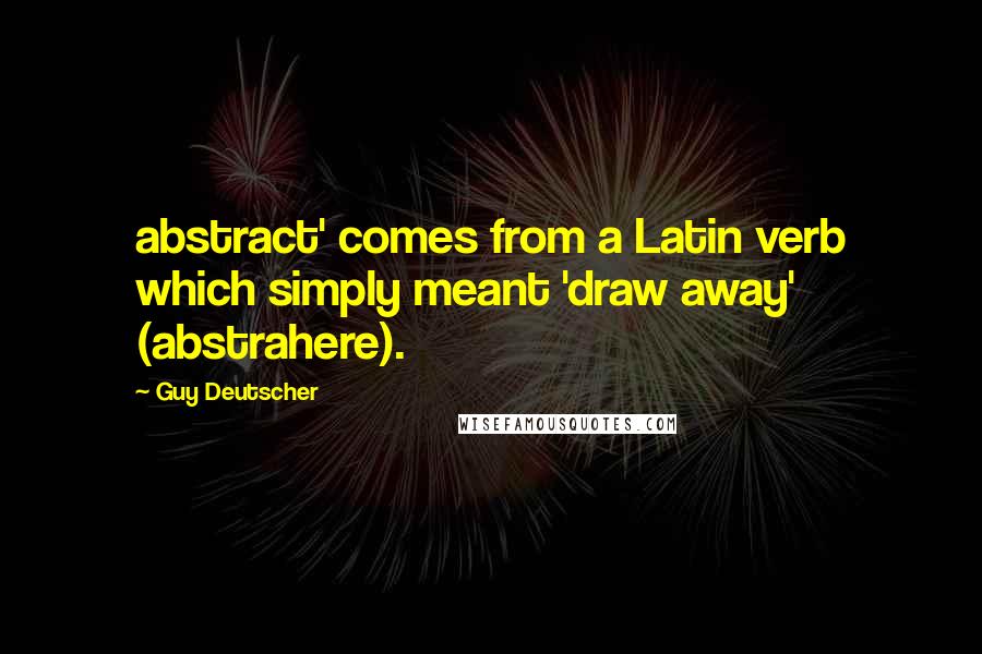 Guy Deutscher Quotes: abstract' comes from a Latin verb which simply meant 'draw away' (abstrahere).